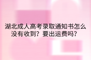 湖北成人高考錄取通知書怎么沒有收到？要出運費嗎？