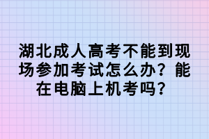 湖北成人高考不能到現(xiàn)場(chǎng)參加考試怎么辦？能在電腦上機(jī)考嗎？