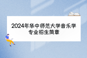 2024年華中師范大學(xué)音樂學(xué)專業(yè)招生簡章