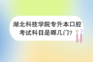 湖北科技學(xué)院專升本口腔考試科目是哪幾門(mén)？