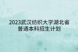 2023武漢紡織大學(xué)湖北省普通本科招生計(jì)劃