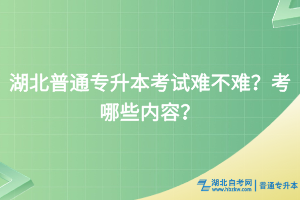 湖北普通專升本考試難不難？考哪些內(nèi)容？