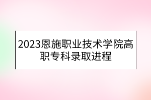 2023恩施職業(yè)技術(shù)學(xué)院高職專(zhuān)科錄取進(jìn)程