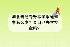湖北普通專升本錄取通知書怎么發(fā)？要自己去學(xué)校拿嗎？