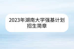 2023年湖南大學(xué)強(qiáng)基計(jì)劃招生簡章