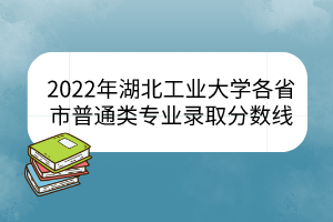 2022年湖北工業(yè)大學各省市普通類專業(yè)錄取分數線