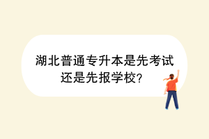 湖北普通專升本是先考試還是先報學校？