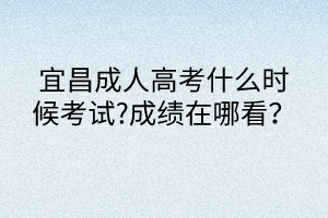 宜昌成人高考什么時候考試?成績在哪看？