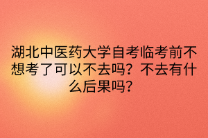 湖北中醫(yī)藥大學自考臨考前不想考了可以不去嗎？不去有什么后果嗎？