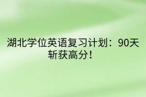 湖北學(xué)位英語復(fù)習(xí)計(jì)劃：90天斬獲高分！