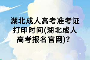 湖北成人高考準(zhǔn)考證打印時(shí)間(湖北成人高考報(bào)名官網(wǎng))？