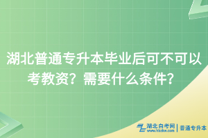 湖北普通專升本畢業(yè)后能否考教資？需要什么條件？