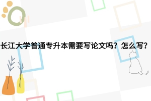 長江大學(xué)普通專升本需要寫畢業(yè)論文嗎？怎么寫？