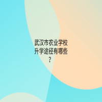 武漢市農(nóng)業(yè)學校升學途徑有哪些？