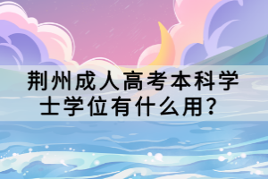 荊州成人高考本科學(xué)士學(xué)位有什么用？