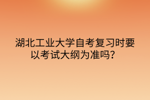 湖北工業(yè)大學(xué)自考復(fù)習(xí)時(shí)要以考試大綱為準(zhǔn)嗎？