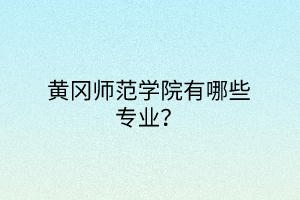 黃岡師范學(xué)院有哪些專業(yè)？