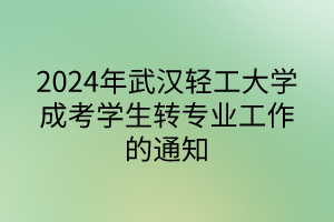 2024年武漢輕工大學(xué)成考學(xué)生轉(zhuǎn)專業(yè)工作的通知