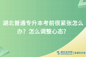 湖北普通專升本考前很緊張?jiān)趺崔k？怎么調(diào)整心態(tài)？