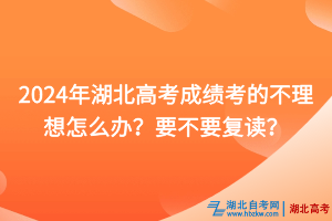 2024年湖北高考成績考的不理想怎么辦？要不要復讀？