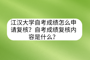 江漢大學(xué)自考成績怎么申請復(fù)核？自考成績復(fù)核內(nèi)容是什么？