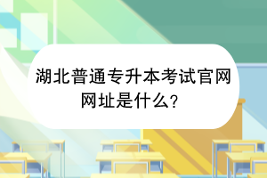 湖北普通專升本考試官網網址是什么？