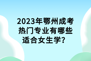 2023年鄂州成考熱門專業(yè)有哪些適合女生學(xué)？