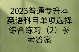 2023普通專升本英語科目單項(xiàng)選擇綜合練習(xí)（2）參考答案