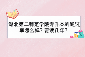 湖北第二師范學(xué)院專升本的通過(guò)率怎么樣？要讀幾年？