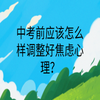 中考前應該怎么樣調(diào)整好焦慮心理？