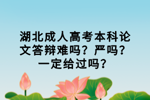 湖北成人高考本科論文答辯難嗎？嚴(yán)嗎？一定給過嗎？