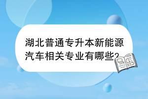湖北普通專升本新能源汽車相關(guān)專業(yè)有哪些？