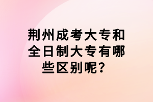 荊州成考大專和全日制大專有哪些區(qū)別呢？