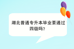 湖北普通專升本畢業(yè)要通過四級嗎？