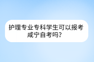 護(hù)理專業(yè)?？茖W(xué)生可以報(bào)考咸寧自考嗎？