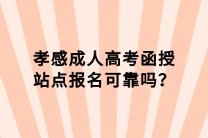 孝感成人高考函授站點(diǎn)報(bào)名可靠嗎？