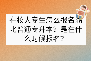 ?在校大專生怎么報名湖北普通專升本？是在什么時候報名？