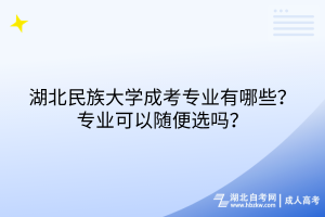 湖北民族大學成考專業(yè)有哪些？專業(yè)可以隨便選嗎？