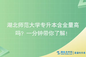 湖北師范大學專升本含金量高嗎？一分鐘帶你了解！
