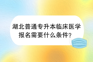 湖北普通專升本臨床醫(yī)學報名需要什么條件？