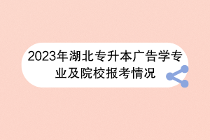 2023年湖北專升本廣告學專業(yè)及院校報考情況