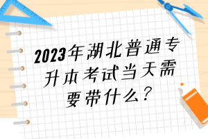 2023年湖北普通專升本考試當(dāng)天需要帶什么？
