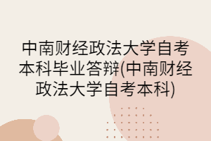 中南財(cái)經(jīng)政法大學(xué)自考本科畢業(yè)答辯(中南財(cái)經(jīng)政法大學(xué)自考本科)