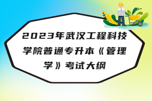 2023年武漢工程科技學(xué)院普通專升本《管理學(xué)》考試大綱