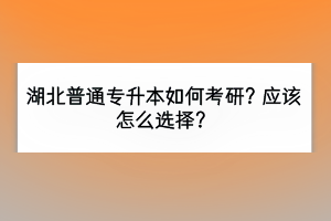湖北普通專(zhuān)升本如何考研？應(yīng)該怎么選擇？