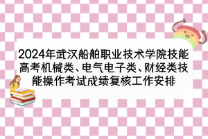 2024年武漢船舶職業(yè)技術(shù)學(xué)院技能高考機(jī)械類、電氣電子類、財(cái)經(jīng)類技能操作考試成績(jī)復(fù)核工作安排