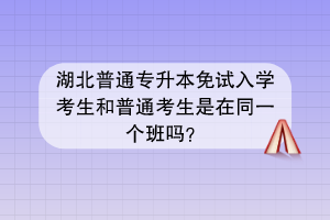 湖北普通專升本免試入學(xué)考生和普通考生是在同一個班嗎？