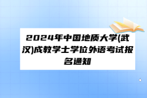 ?2024年中國地質(zhì)大學(xué)(武漢)成教學(xué)士學(xué)位外語考試報(bào)名通知