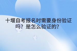 十堰自考報名時需要身份驗證嗎？是怎么驗證的？