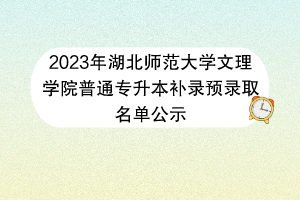 ?2023年湖北師范大學(xué)文理學(xué)院普通專(zhuān)升本補(bǔ)錄預(yù)錄取名單公示